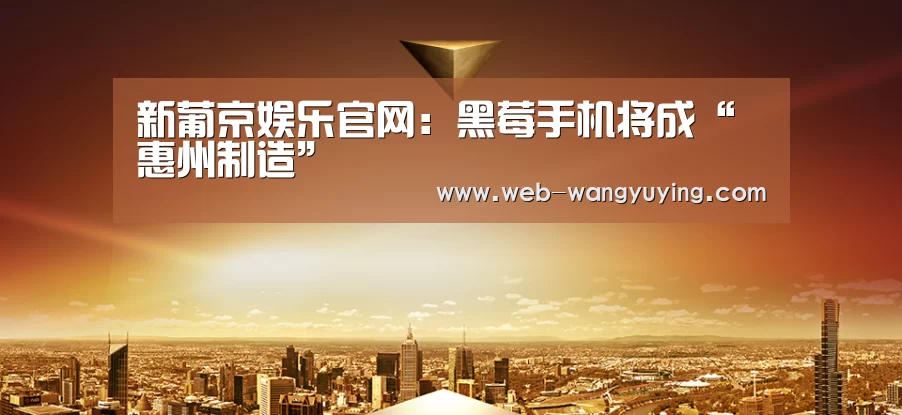 新葡京娱乐官网:黑莓手机将成“惠州制造”(图1) 澳门新葡京游戏