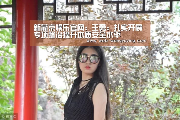 新葡京娱乐官网:王勇:扎实开展专项整治提升本质安全水平(图2) 澳门新葡京游戏