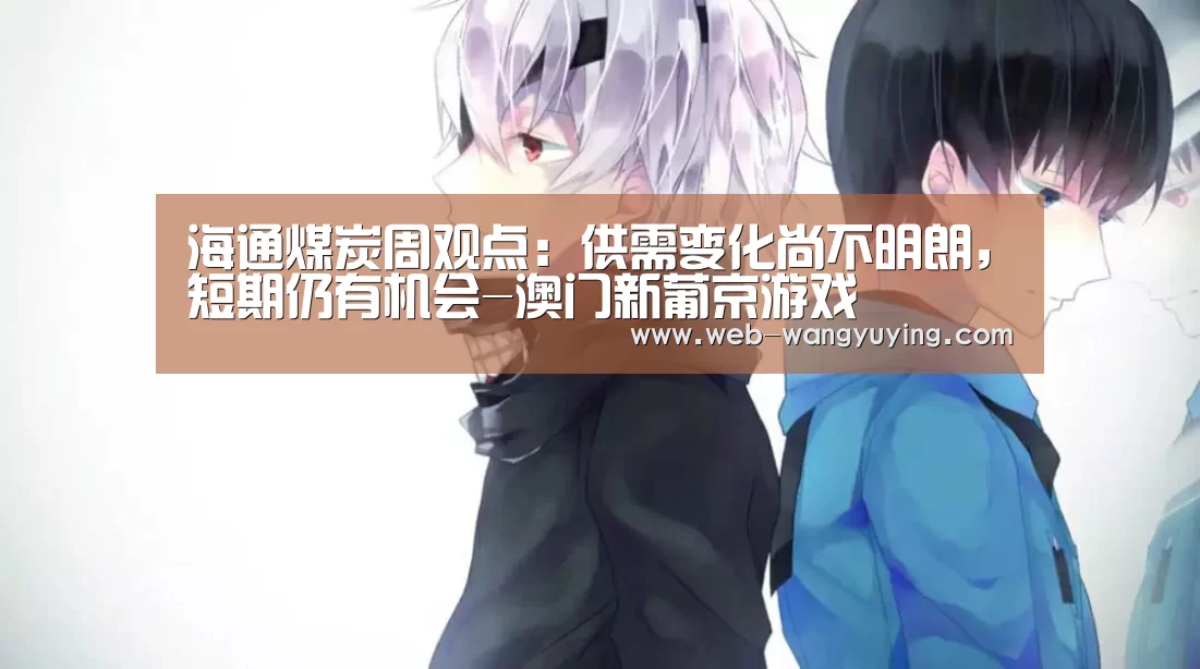 海通煤炭周观点:供需变化尚不明朗,短期仍有机会-澳门新葡京游戏(图2) 新葡京娱乐官网