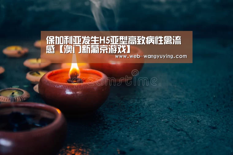 保加利亚发生H5亚型高致病性禽流感【澳门新葡京游戏】(图1) 新葡京娱乐官网